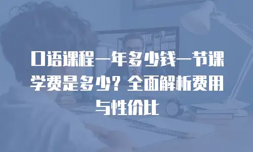 口语课程一年多少钱一节课学费是多少？全面解析费用与性价比