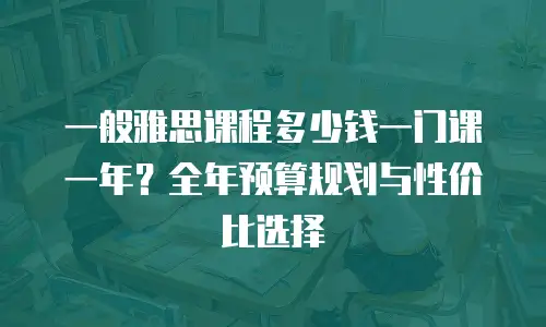 一般雅思课程多少钱一门课一年？全年预算规划与性价比选择