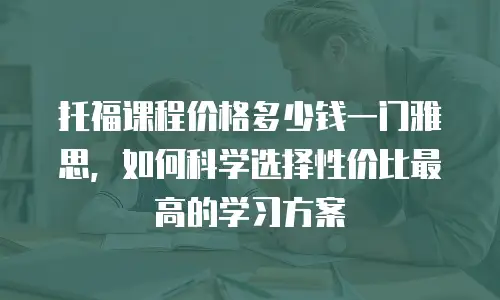 托福课程价格多少钱一门雅思，如何科学选择性价比最高的学习方案