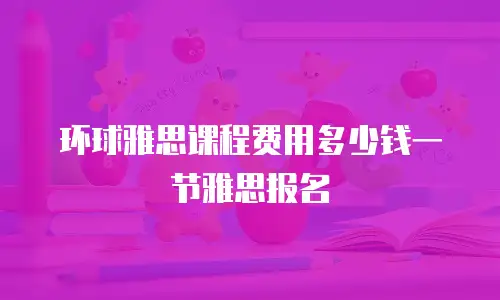 环球雅思课程费用多少钱一节雅思报名
