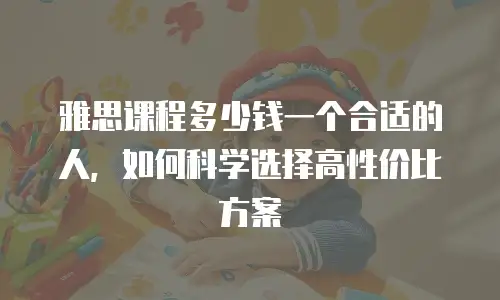 雅思课程多少钱一个合适的人，如何科学选择高性价比方案
