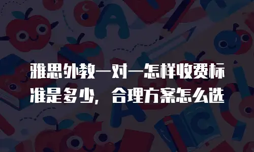 雅思外教一对一怎样收费标准是多少，合理方案怎么选