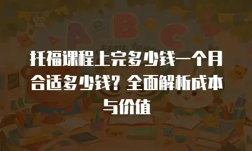 托福课程上完多少钱一个月合适多少钱？全面解析成本与价值