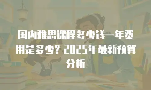 国内雅思课程多少钱一年费用是多少？2025年最新预算分析