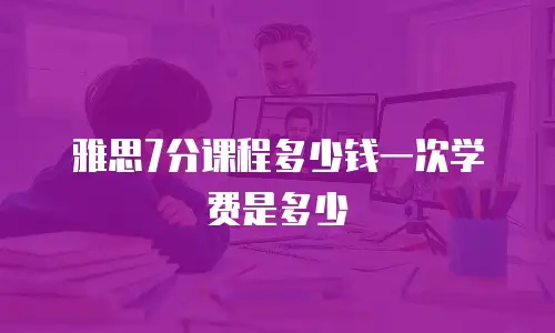 雅思7分课程多少钱一次学费是多少
