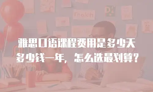 雅思口语课程费用是多少天多少钱一年，怎么选最划算？