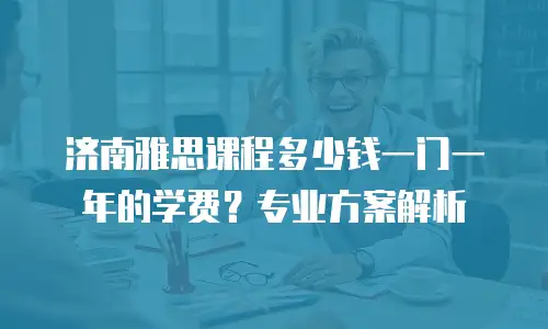 济南雅思课程多少钱一门一年的学费？专业方案解析