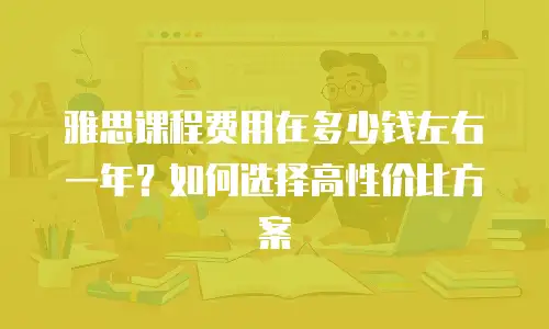 雅思课程费用在多少钱左右一年？如何选择高性价比方案