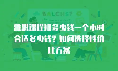 雅思课程班多少钱一个小时合适多少钱？如何选择性价比方案