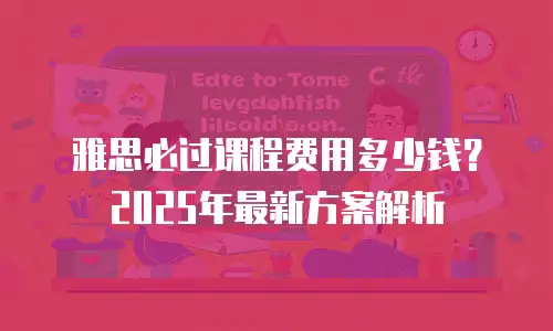 雅思必过课程费用多少钱？2025年最新方案解析