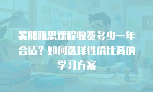 暑期雅思课程收费多少一年合适？如何选择性价比高的学习方案