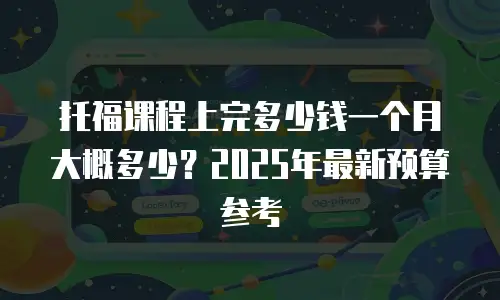 托福课程上完多少钱一个月大概多少？2025年最新预算参考