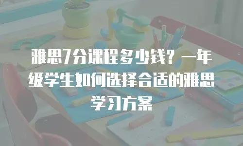 雅思7分课程多少钱？一年级学生如何选择合适的雅思学习方案