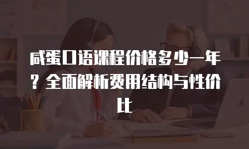 咸蛋口语课程价格多少一年？全面解析费用结构与性价比