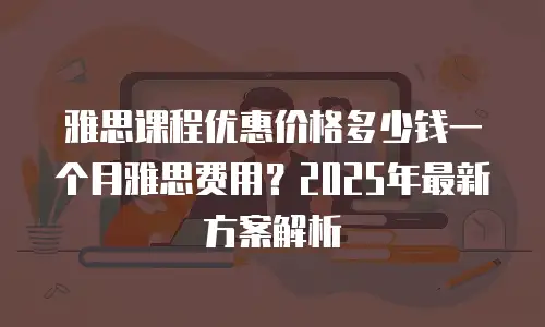 雅思课程优惠价格多少钱一个月雅思费用？2025年最新方案解析