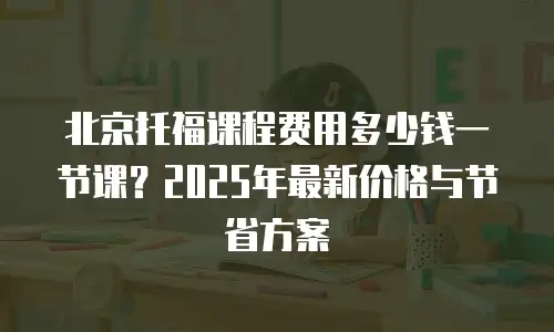 北京托福课程费用多少钱一节课？2025年最新价格与节省方案