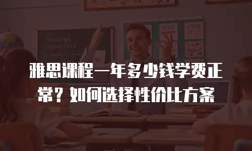 雅思课程一年多少钱学费正常？如何选择性价比方案
