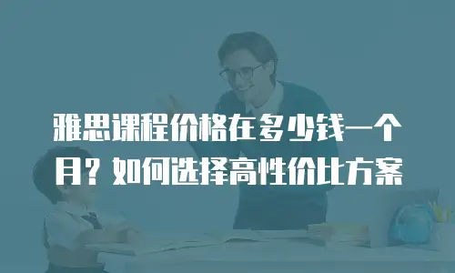 雅思课程价格在多少钱一个月？如何选择高性价比方案