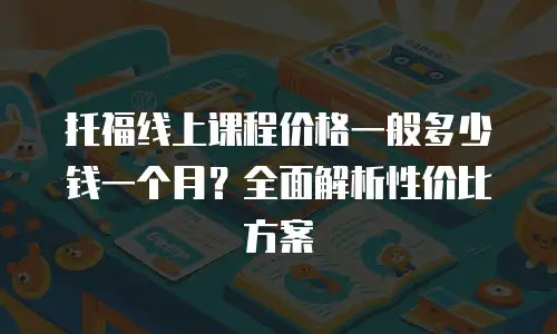 托福线上课程价格一般多少钱一个月？全面解析性价比方案