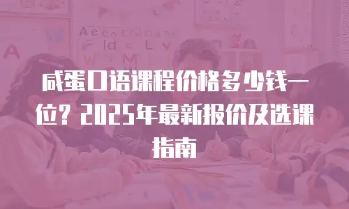 咸蛋口语课程价格多少钱一位？2025年最新报价及选课指南