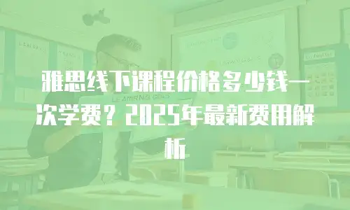 雅思线下课程价格多少钱一次学费？2025年最新费用解析