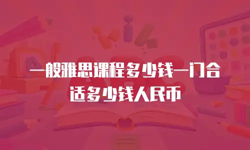 一般雅思课程多少钱一门合适多少钱人民币
