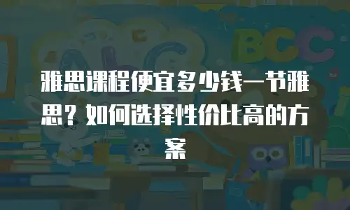 雅思课程便宜多少钱一节雅思？如何选择性价比高的方案