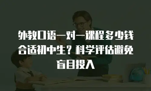 外教口语一对一课程多少钱合适初中生？科学评估避免盲目投入