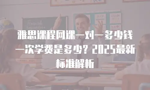 雅思课程网课一对一多少钱一次学费是多少？2025最新标准解析