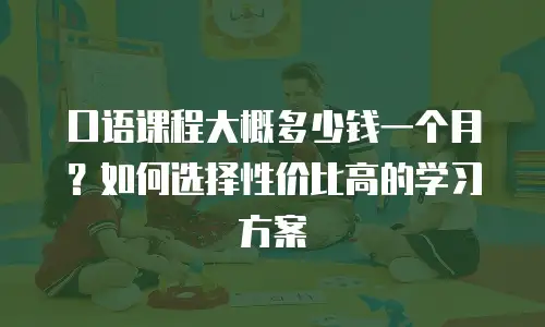 口语课程大概多少钱一个月？如何选择性价比高的学习方案