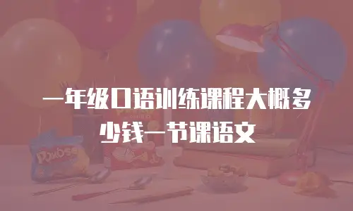 一年级口语训练课程大概多少钱一节课语文