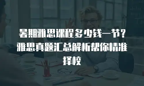 暑期雅思课程多少钱一节？雅思真题汇总解析帮你精准择校