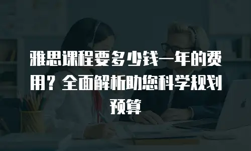 雅思课程要多少钱一年的费用？全面解析助您科学规划预算