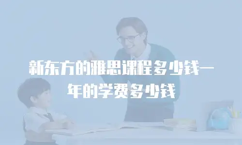 新东方的雅思课程多少钱一年的学费多少钱
