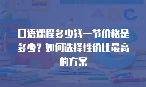 口语课程多少钱一节价格是多少？如何选择性价比最高的方案