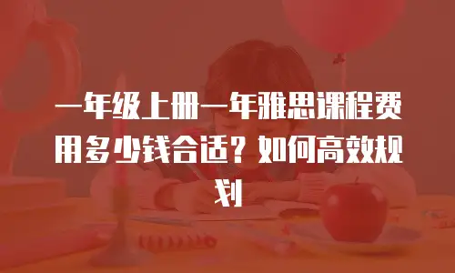 一年级上册一年雅思课程费用多少钱合适？如何高效规划