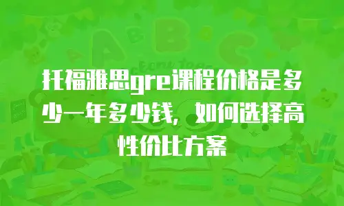 托福雅思gre课程价格是多少一年多少钱，如何选择高性价比方案