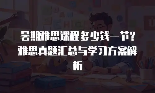 暑期雅思课程多少钱一节？雅思真题汇总与学习方案解析