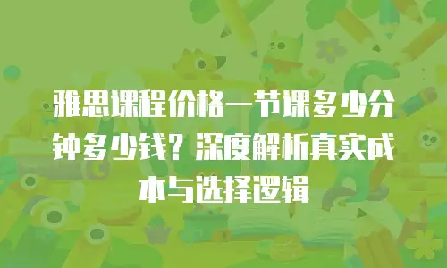 雅思课程价格一节课多少分钟多少钱？深度解析真实成本与选择逻辑