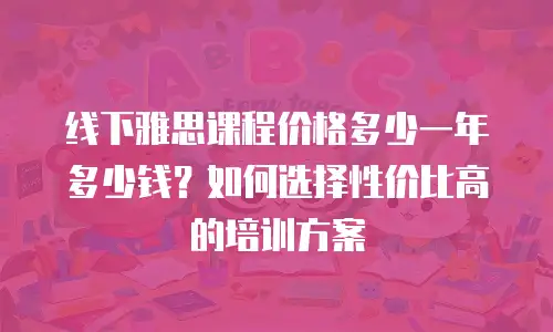 线下雅思课程价格多少一年多少钱？如何选择性价比高的培训方案