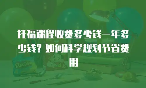 托福课程收费多少钱一年多少钱？如何科学规划节省费用