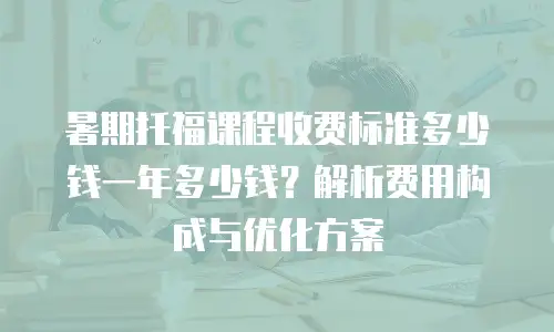 暑期托福课程收费标准多少钱一年多少钱？解析费用构成与优化方案