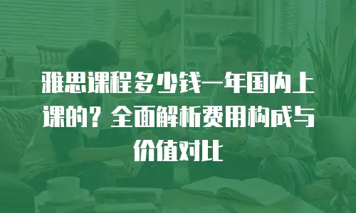 雅思课程多少钱一年国内上课的？全面解析费用构成与价值对比