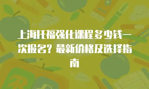 上海托福强化课程多少钱一次报名？最新价格及选择指南