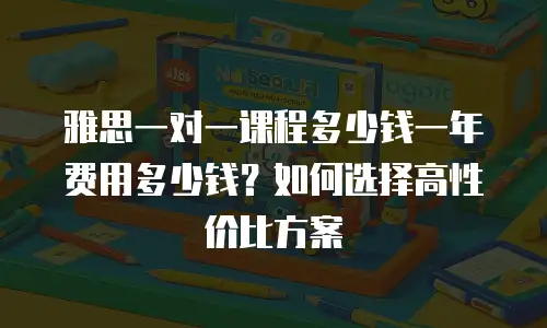 雅思一对一课程多少钱一年费用多少钱？如何选择高性价比方案