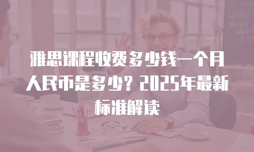 雅思课程收费多少钱一个月人民币是多少？2025年最新标准解读