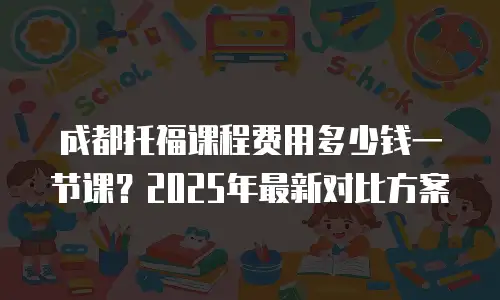 成都托福课程费用多少钱一节课？2025年最新对比方案