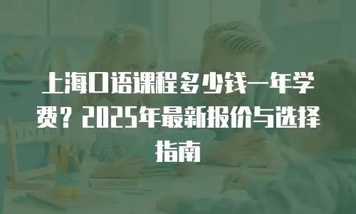 上海口语课程多少钱一年学费？2025年最新报价与选择指南