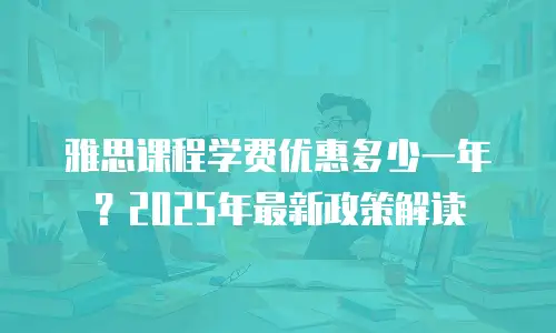 雅思课程学费优惠多少一年？2025年最新政策解读