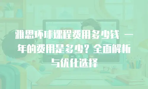 雅思环球课程费用多少钱 一年的费用是多少？全面解析与优化选择